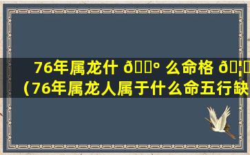 76年属龙什 🌺 么命格 🦉 （76年属龙人属于什么命五行缺什么）